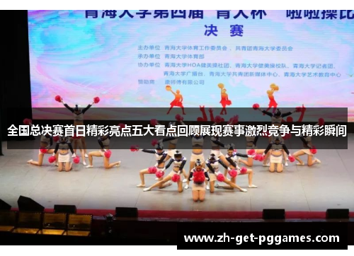 全国总决赛首日精彩亮点五大看点回顾展现赛事激烈竞争与精彩瞬间