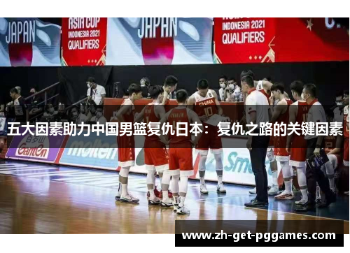 五大因素助力中国男篮复仇日本：复仇之路的关键因素
