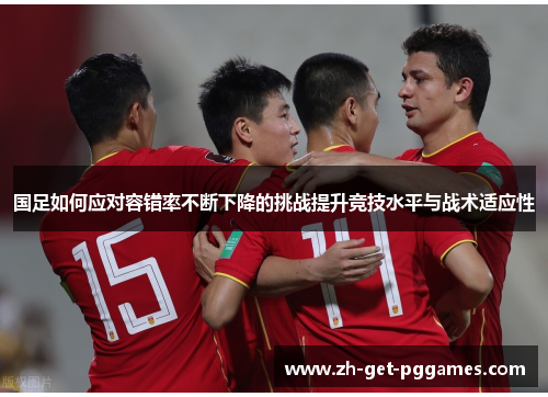 国足如何应对容错率不断下降的挑战提升竞技水平与战术适应性