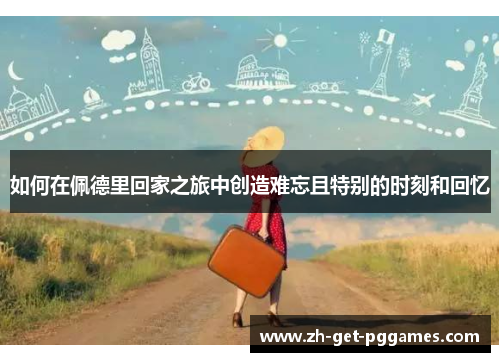 如何在佩德里回家之旅中创造难忘且特别的时刻和回忆