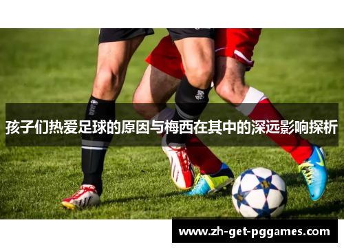 孩子们热爱足球的原因与梅西在其中的深远影响探析