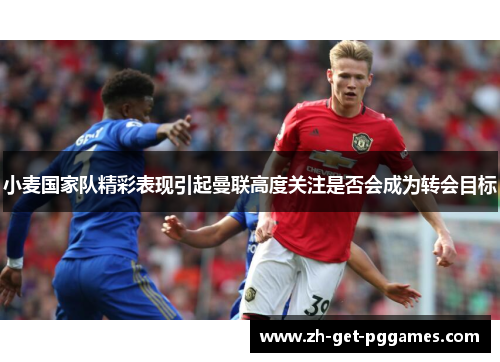 小麦国家队精彩表现引起曼联高度关注是否会成为转会目标