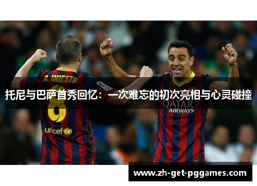 托尼与巴萨首秀回忆：一次难忘的初次亮相与心灵碰撞