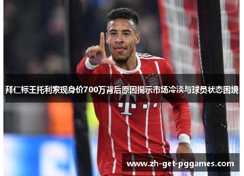 拜仁标王托利索现身价700万背后原因揭示市场冷淡与球员状态困境
