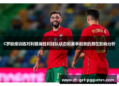 C罗缺席训练对利雅得胜利球队状态和赛季前景的潜在影响分析