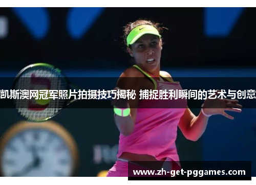 凯斯澳网冠军照片拍摄技巧揭秘 捕捉胜利瞬间的艺术与创意