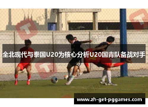 全北现代与泰国U20为核心分析U20国青队备战对手