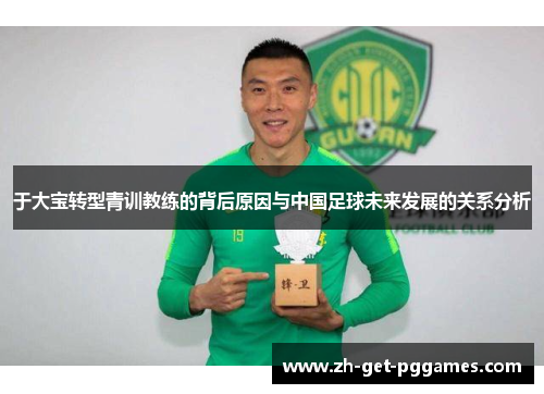 于大宝转型青训教练的背后原因与中国足球未来发展的关系分析