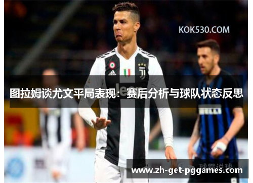 图拉姆谈尤文平局表现：赛后分析与球队状态反思