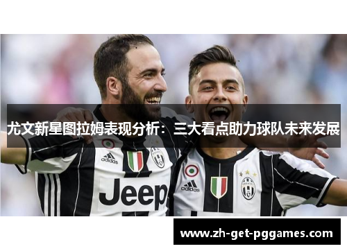 尤文新星图拉姆表现分析：三大看点助力球队未来发展