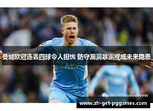 曼城欧冠连丢四球令人担忧 防守漏洞暴露或成未来隐患