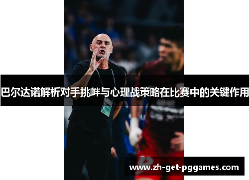 巴尔达诺解析对手挑衅与心理战策略在比赛中的关键作用