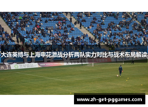 大连英博与上海申花激战分析两队实力对比与战术布局解读