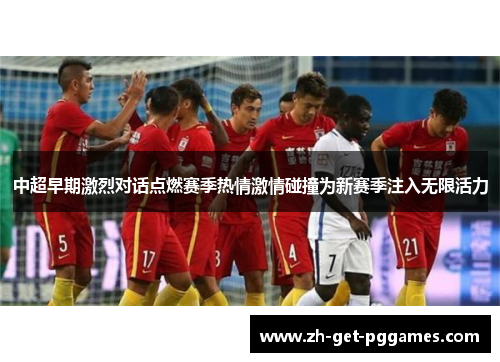 中超早期激烈对话点燃赛季热情激情碰撞为新赛季注入无限活力