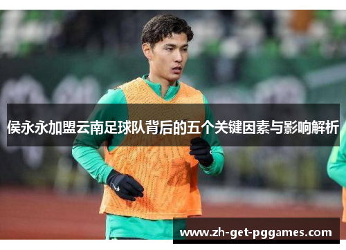 侯永永加盟云南足球队背后的五个关键因素与影响解析
