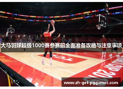 大马羽球超级1000赛参赛前全面准备攻略与注意事项