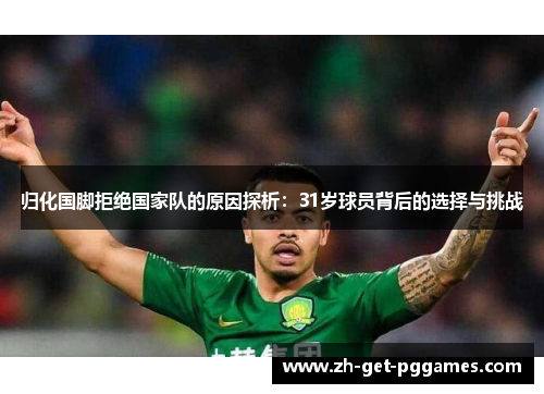 归化国脚拒绝国家队的原因探析：31岁球员背后的选择与挑战