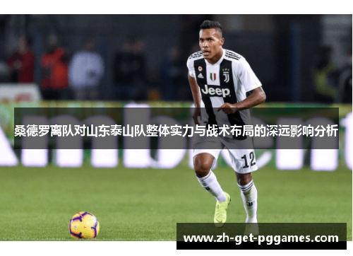 桑德罗离队对山东泰山队整体实力与战术布局的深远影响分析