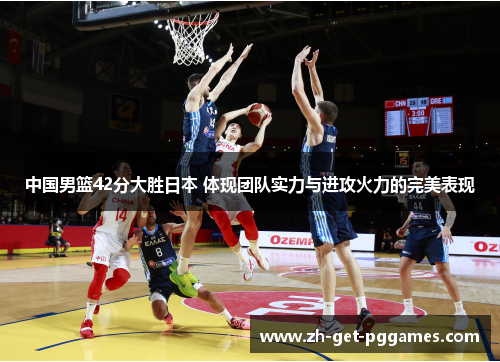 中国男篮42分大胜日本 体现团队实力与进攻火力的完美表现