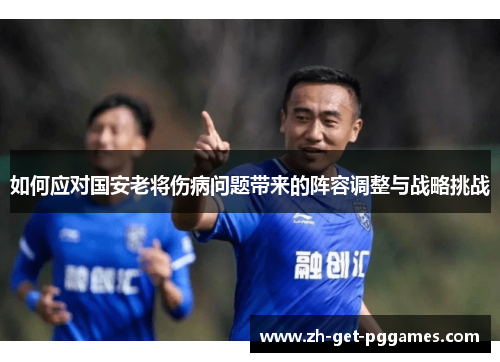 如何应对国安老将伤病问题带来的阵容调整与战略挑战