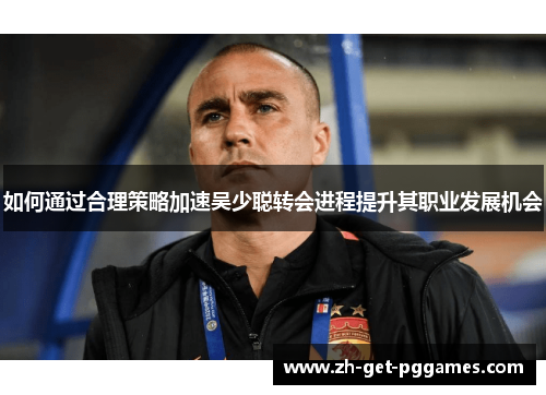 如何通过合理策略加速吴少聪转会进程提升其职业发展机会