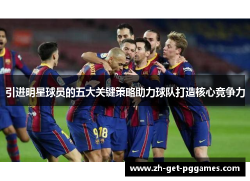 引进明星球员的五大关键策略助力球队打造核心竞争力