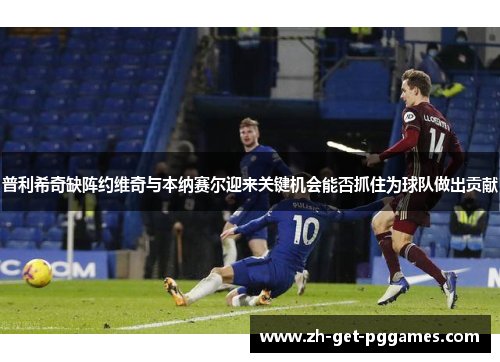 普利希奇缺阵约维奇与本纳赛尔迎来关键机会能否抓住为球队做出贡献
