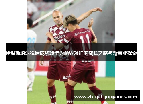伊涅斯塔退役后成功转型为商界领袖的成长之路与新事业探索