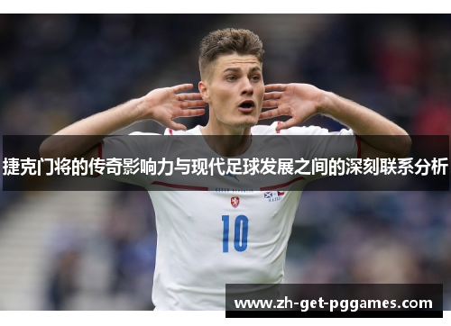 捷克门将的传奇影响力与现代足球发展之间的深刻联系分析