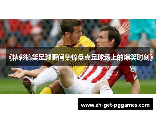《精彩搞笑足球瞬间集锦盘点足球场上的爆笑时刻》