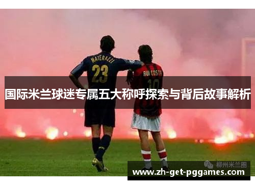 国际米兰球迷专属五大称呼探索与背后故事解析