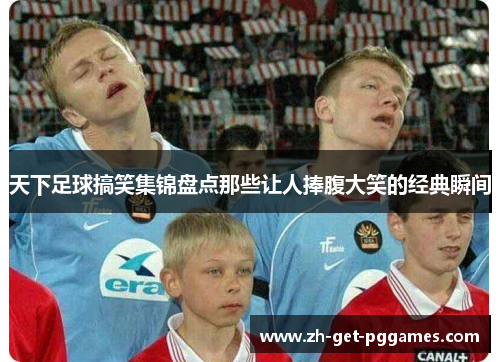 天下足球搞笑集锦盘点那些让人捧腹大笑的经典瞬间