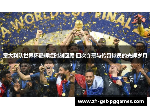 意大利队世界杯最辉煌时刻回顾 四次夺冠与传奇球员的光辉岁月