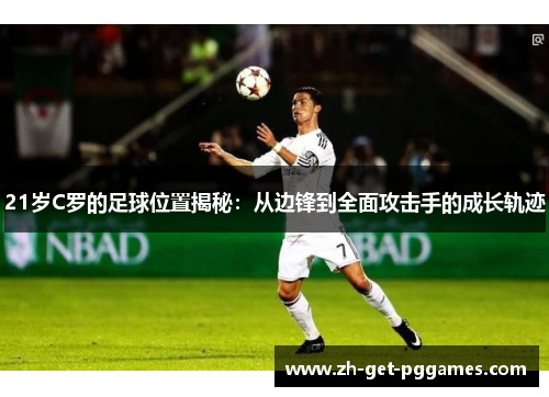 21岁C罗的足球位置揭秘：从边锋到全面攻击手的成长轨迹