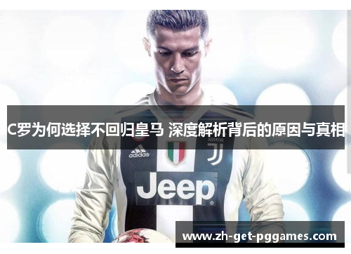 C罗为何选择不回归皇马 深度解析背后的原因与真相