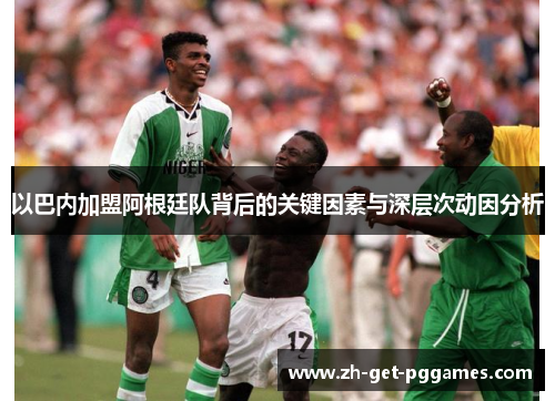 以巴内加盟阿根廷队背后的关键因素与深层次动因分析