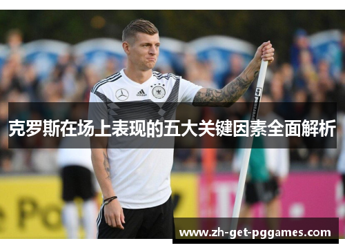 克罗斯在场上表现的五大关键因素全面解析