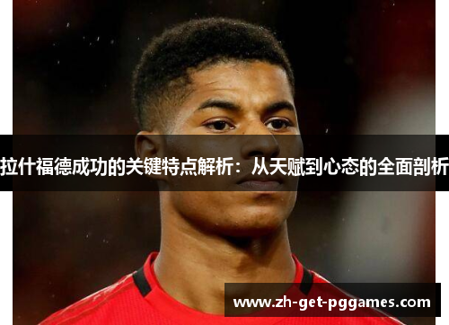 拉什福德成功的关键特点解析：从天赋到心态的全面剖析