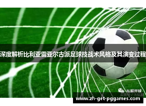 深度解析比利亚雷亚尔古派足球技战术风格及其演变过程