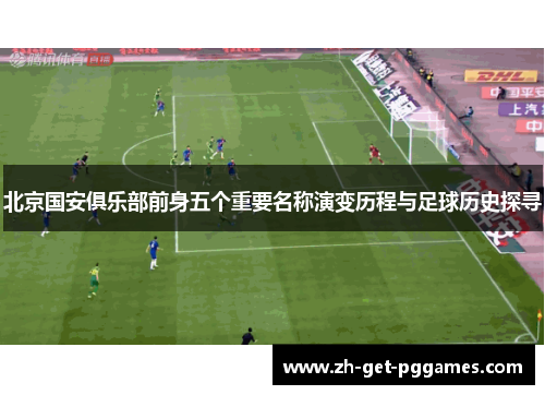 北京国安俱乐部前身五个重要名称演变历程与足球历史探寻
