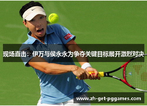 现场直击：伊万与侯永永为争夺关键目标展开激烈对决