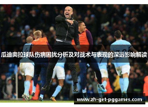 瓜迪奥拉球队伤病困扰分析及对战术与表现的深远影响解读 瓜迪奥拉球队伤病困扰分析及对战术与表现的深远影响解读