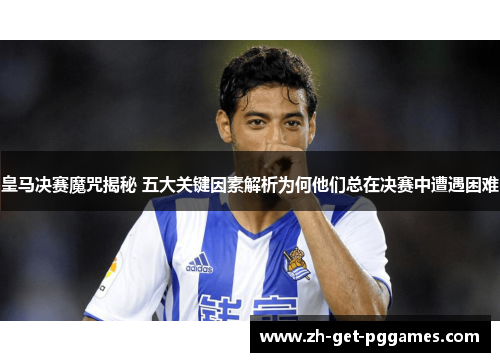 皇马决赛魔咒揭秘 五大关键因素解析为何他们总在决赛中遭遇困难