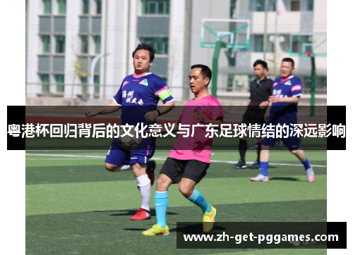 粤港杯回归背后的文化意义与广东足球情结的深远影响