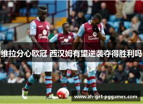 维拉分心欧冠 西汉姆有望逆袭夺得胜利吗