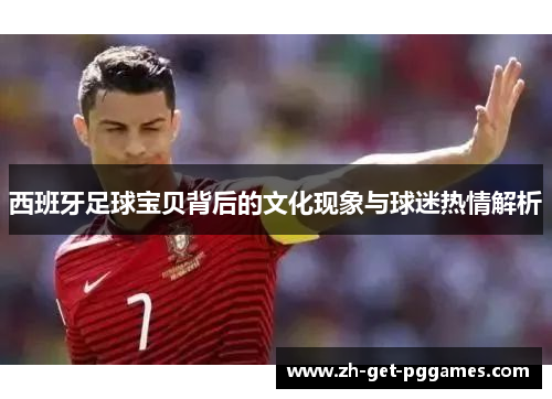 西班牙足球宝贝背后的文化现象与球迷热情解析