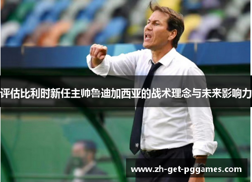 评估比利时新任主帅鲁迪加西亚的战术理念与未来影响力