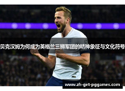 贝克汉姆为何成为英格兰三狮军团的精神象征与文化符号