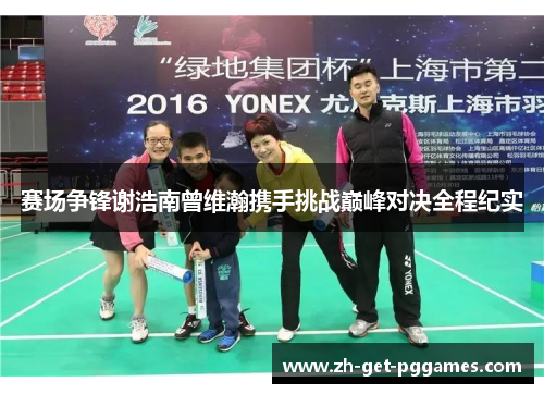 赛场争锋谢浩南曾维瀚携手挑战巅峰对决全程纪实