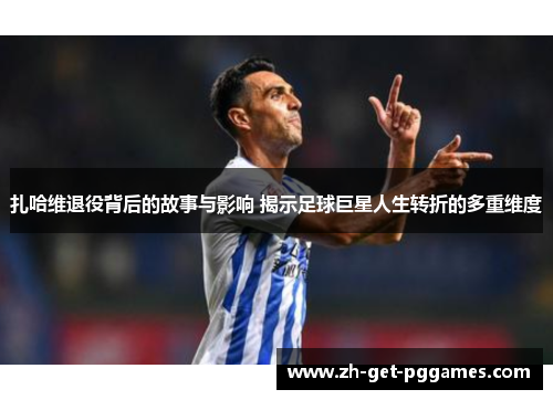 扎哈维退役背后的故事与影响 揭示足球巨星人生转折的多重维度
